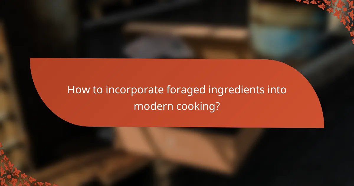 How to incorporate foraged ingredients into modern cooking?
